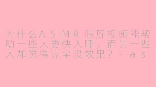 为什么ASMR暗屏视频能帮助一些人更快入睡,而另一些人却觉得完全没效果?-asmr暗屏