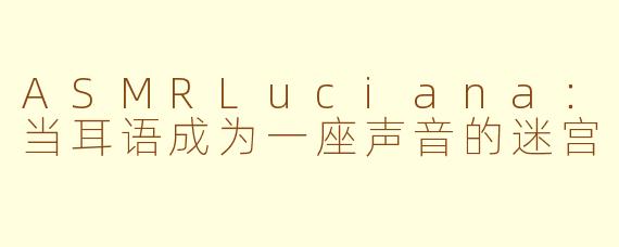 ASMRLuciana：当耳语成为一座声音的迷宫