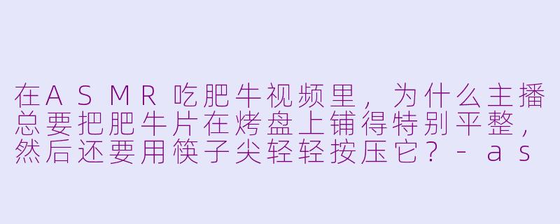 在ASMR吃肥牛视频里，为什么主播总要把肥牛片在烤盘上铺得特别平整，然后还要用筷子尖轻轻按压它？-asmr吃肥牛