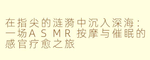 在指尖的涟漪中沉入深海：一场ASMR按摩与催眠的感官疗愈之旅