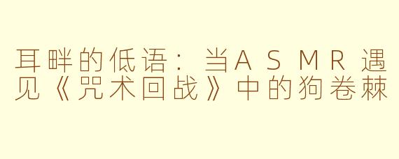 耳畔的低语：当ASMR遇见《咒术回战》中的狗卷棘