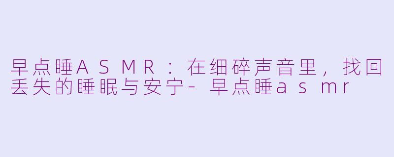 早点睡ASMR：在细碎声音里，找回丢失的睡眠与安宁-早点睡asmr