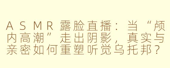 ASMR露脸直播:当“颅内高潮”走出阴影,真实与亲密如何重塑听觉乌托邦?