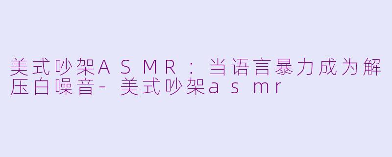 美式吵架ASMR：当语言暴力成为解压白噪音-美式吵架asmr
