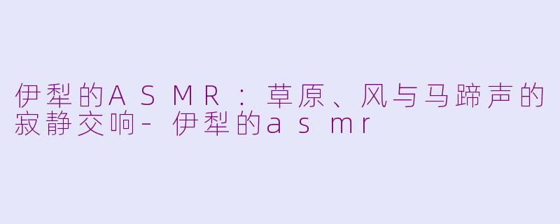 伊犁的ASMR：草原、风与马蹄声的寂静交响