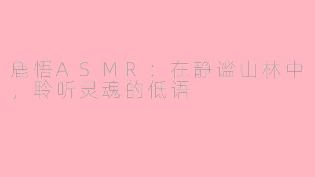 鹿悟ASMR:在静谧山林中,聆听灵魂的低语