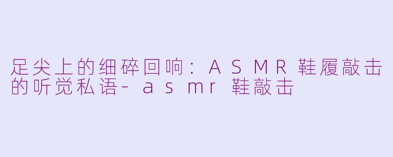 足尖上的细碎回响：ASMR鞋履敲击的听觉私语-asmr鞋敲击