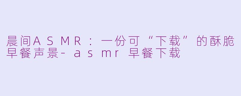 晨间ASMR：一份可“下载”的酥脆早餐声景-asmr早餐下载