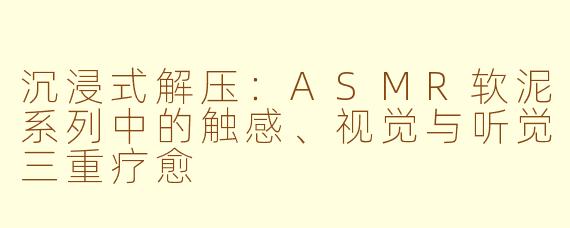 沉浸式解压:ASMR软泥系列中的触感、视觉与听觉三重疗愈