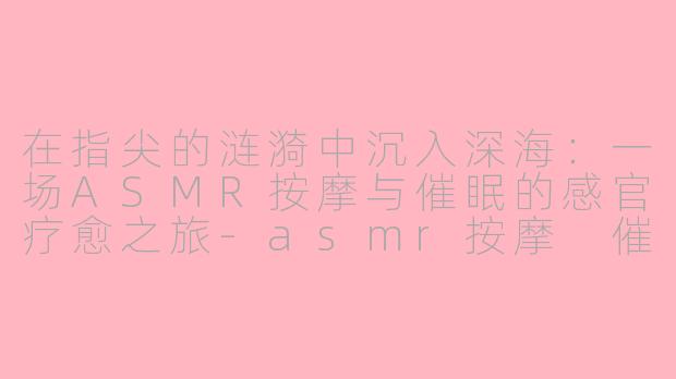 在指尖的涟漪中沉入深海：一场ASMR按摩与催眠的感官疗愈之旅-asmr按摩 催眠
