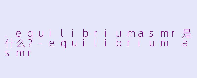 .equilibriumasmr是什么?-equilibrium asmr