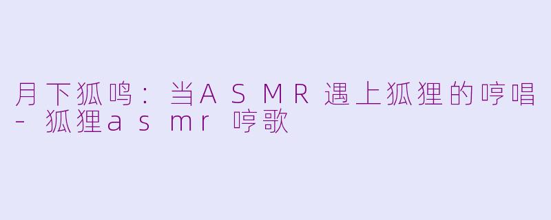 月下狐鸣:当ASMR遇上狐狸的哼唱-狐狸asmr哼歌