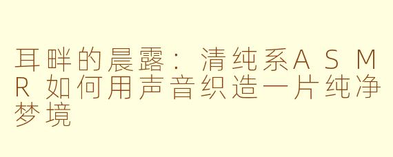 耳畔的晨露：清纯系ASMR如何用声音织造一片纯净梦境