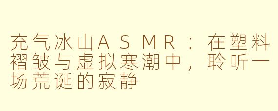充气冰山ASMR：在塑料褶皱与虚拟寒潮中，聆听一场荒诞的寂静