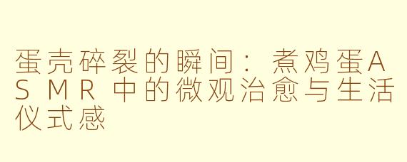 蛋壳碎裂的瞬间：煮鸡蛋ASMR中的微观治愈与生活仪式感