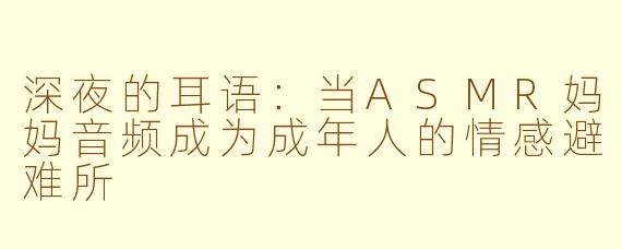 深夜的耳语：当ASMR妈妈音频成为成年人的情感避难所