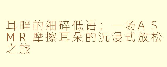 耳畔的细碎低语:一场ASMR摩擦耳朵的沉浸式放松之旅