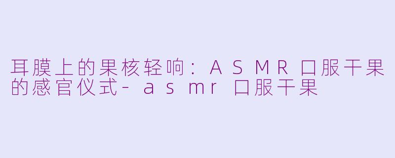耳膜上的果核轻响:ASMR口服干果的感官仪式-asmr口服干果