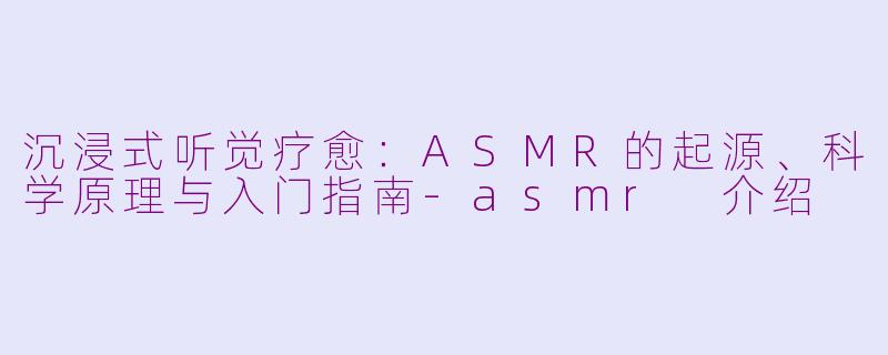 沉浸式听觉疗愈:ASMR的起源、科学原理与入门指南-asmr 介绍