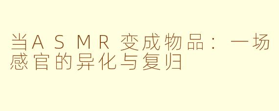 当ASMR变成物品：一场感官的异化与复归