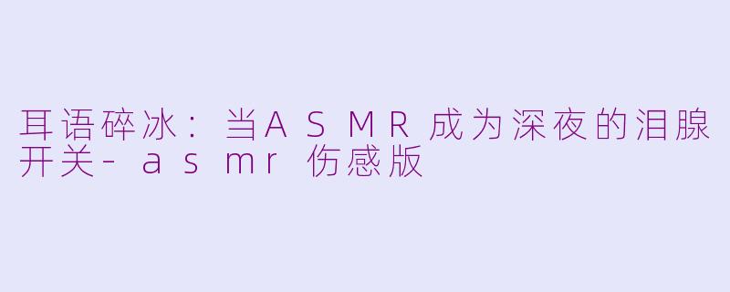 耳语碎冰：当ASMR成为深夜的泪腺开关-asmr伤感版