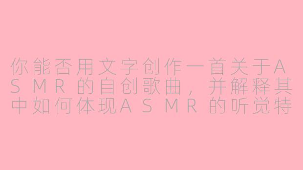 你能否用文字创作一首关于ASMR的自创歌曲,并解释其中如何体现ASMR的听觉特质?