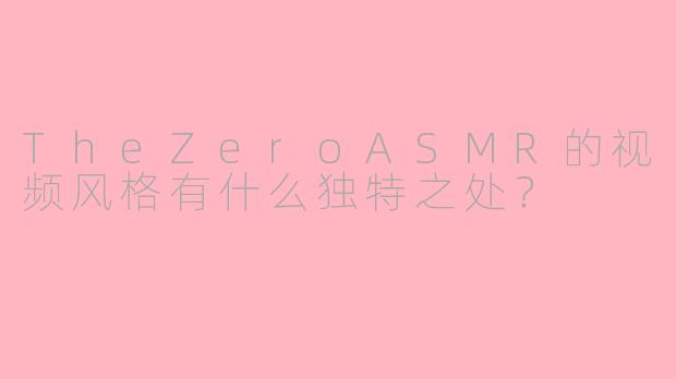 TheZeroASMR的视频风格有什么独特之处？