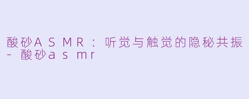 酸砂ASMR：听觉与触觉的隐秘共振-酸砂asmr