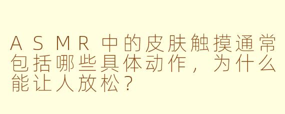 ASMR中的皮肤触摸通常包括哪些具体动作，为什么能让人放松？