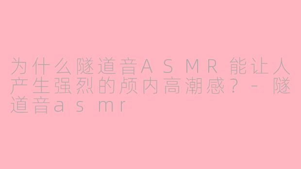 为什么隧道音ASMR能让人产生强烈的颅内高潮感？