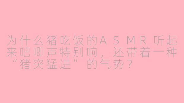 为什么猪吃饭的ASMR听起来吧唧声特别响，还带着一种“猪突猛进”的气势？