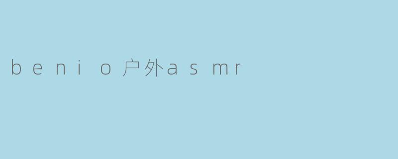 .benio户外ASMR有什么独特之处？