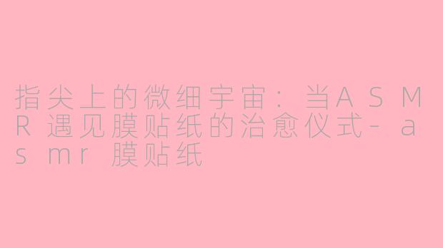 指尖上的微细宇宙：当ASMR遇见膜贴纸的治愈仪式-asmr膜贴纸