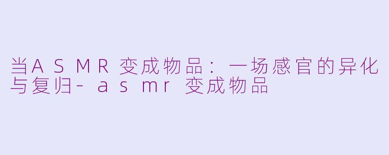 当ASMR变成物品：一场感官的异化与复归-asmr变成物品