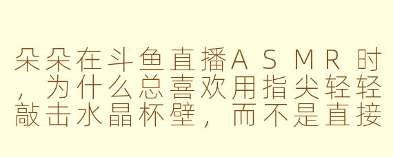 朵朵在斗鱼直播ASMR时，为什么总喜欢用指尖轻轻敲击水晶杯壁，而不是直接使用专业的雨棍或沙锤？