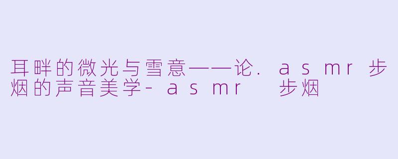 耳畔的微光与雪意——论.asmr步烟的声音美学