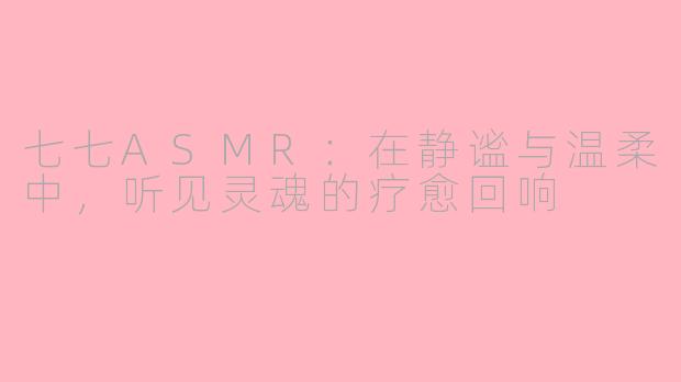 七七ASMR：在静谧与温柔中，听见灵魂的疗愈回响