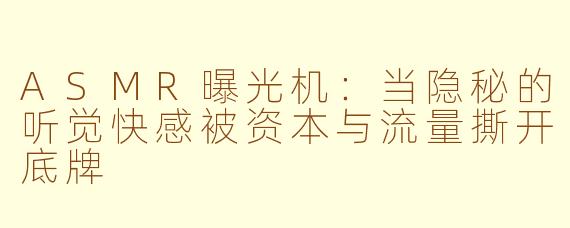 ASMR曝光机：当隐秘的听觉快感被资本与流量撕开底牌