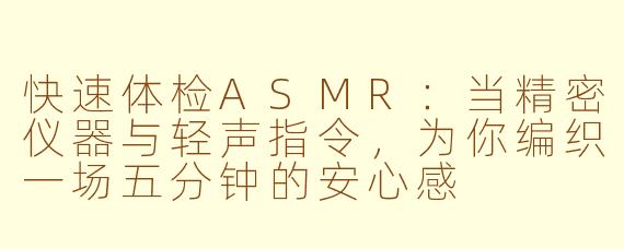 快速体检ASMR：当精密仪器与轻声指令，为你编织一场五分钟的安心感