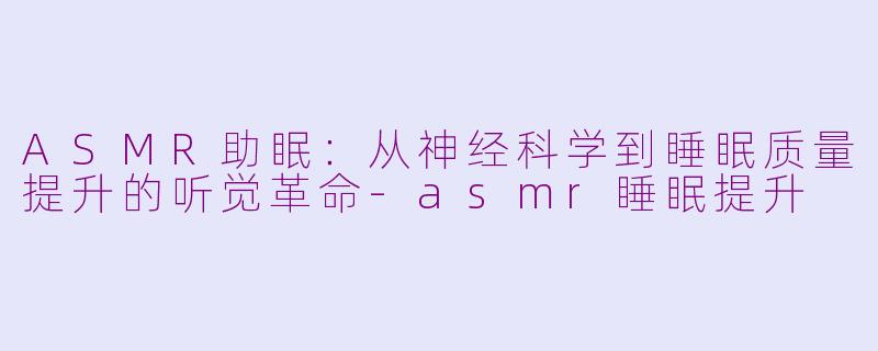 ASMR助眠：从神经科学到睡眠质量提升的听觉革命-asmr睡眠提升