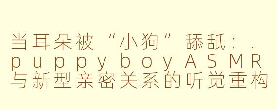 当耳朵被“小狗”舔舐：.puppyboyASMR与新型亲密关系的听觉重构