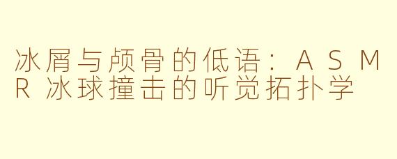 冰屑与颅骨的低语：ASMR冰球撞击的听觉拓扑学