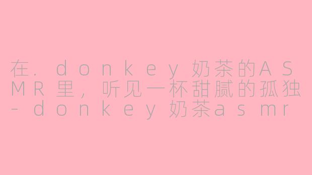 在.donkey奶茶的ASMR里，听见一杯甜腻的孤独-donkey奶茶asmr
