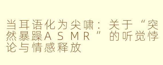 当耳语化为尖啸:关于“突然暴躁ASMR”的听觉悖论与情感释放