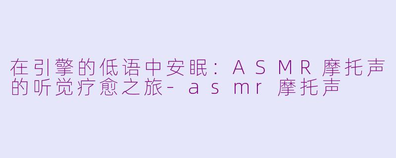 在引擎的低语中安眠:ASMR摩托声的听觉疗愈之旅-asmr摩托声