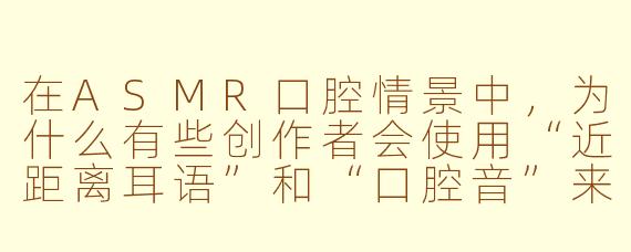在ASMR口腔情景中,为什么有些创作者会使用“近距离耳语”和“口腔音”来模拟检查或诊疗的场景?