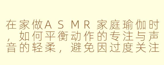 在家做ASMR家庭瑜伽时，如何平衡动作的专注与声音的轻柔，避免因过度关注呼吸或关节响动而破坏放松氛围？