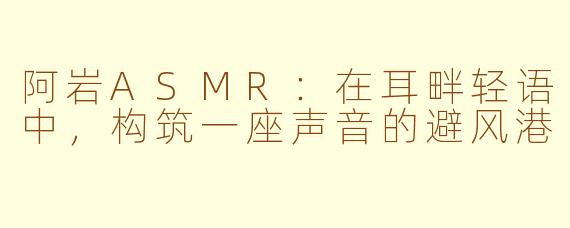 阿岩ASMR：在耳畔轻语中，构筑一座声音的避风港