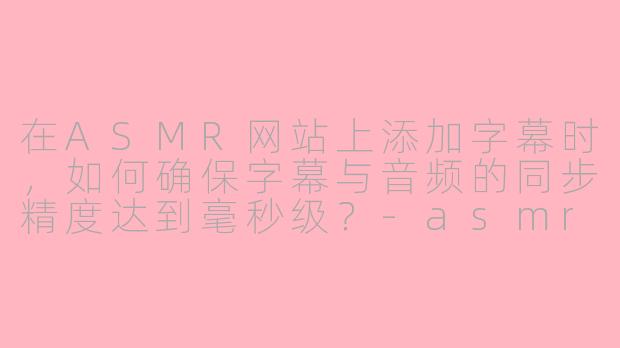 在ASMR网站上添加字幕时，如何确保字幕与音频的同步精度达到毫秒级？
