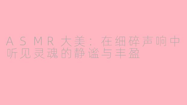 ASMR大美：在细碎声响中听见灵魂的静谧与丰盈